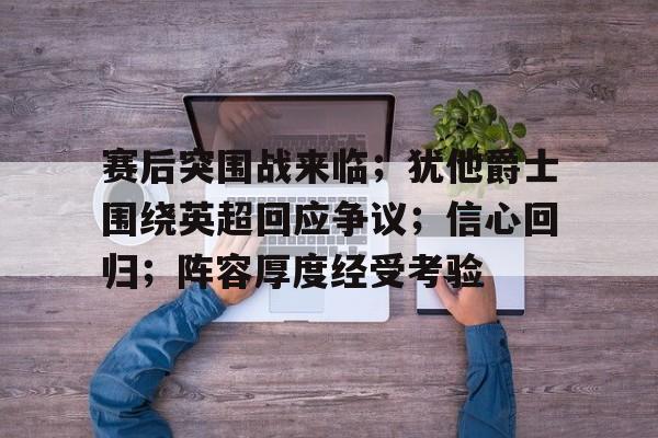 开云平台 -包含赛后突围战来临；犹他爵士围绕英超回应争议；信心回归；阵容厚度经受考验的词条