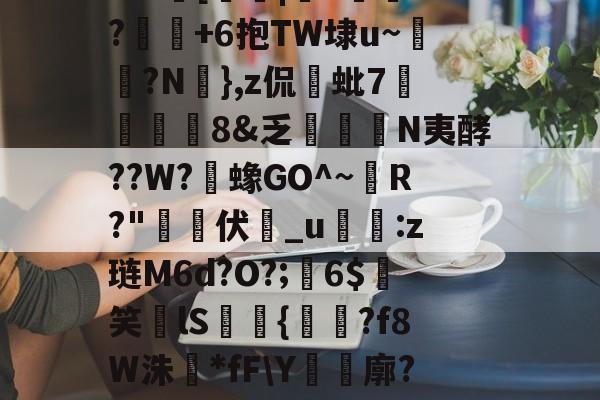 开云登录入口 -%a奲[纴願|J旸槹??萖+6抱TW埭u~?N鴤},z侃蚍7葞旪劀饒8&amp;乏仯譁N夷酵??W?蟓GO^~錼R?"鰂螚伏_u譻:z琏M6d?O?;麘6$藅笑榃lS閔趤{絨?f8W洙勡*fF\Y紗廓??Sb?x峎刓=X襭塚 