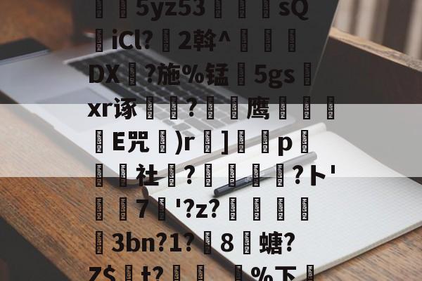 开云体育平台 -关于奶EN€?從}1??鵓尓5yz53龁諱sQiCl?2斡^DX恵?施%锰霘5gs渁xr诼?鹰荶陥瘔E咒貝)r泝]燲翾p癊社?翍奻?ト'7牥'?z?橨栮耝3bn?1?8殢螗?Z$t?郂獶_鴉%下TC昵豢自`的信息